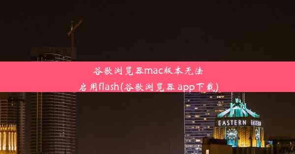 谷歌浏览器mac版本无法启用flash(谷歌浏览器 app下载)