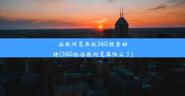 谷歌浏览器被360搜索劫持(360把谷歌浏览器阻止了)