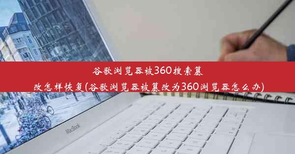 谷歌浏览器被360搜索篡改怎样恢复(谷歌浏览器被篡改为360浏览器怎么办)