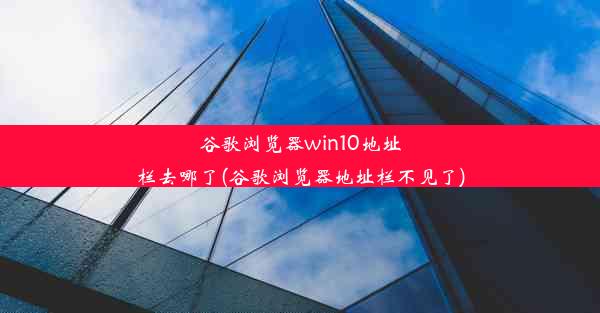 谷歌浏览器win10地址栏去哪了(谷歌浏览器地址栏不见了)