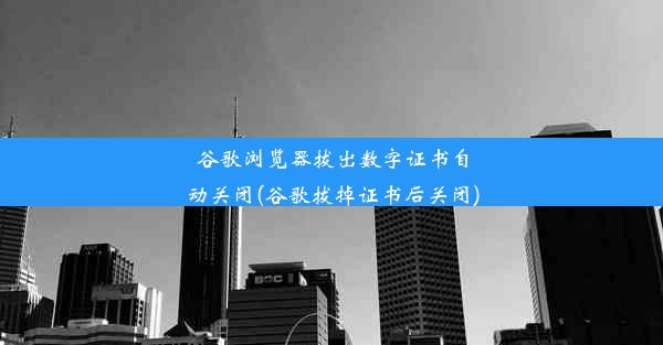 谷歌浏览器拔出数字证书自动关闭(谷歌拔掉证书后关闭)