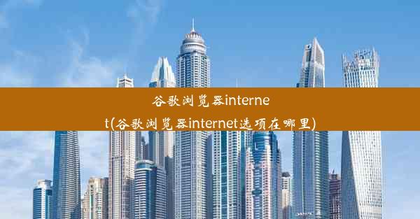 谷歌浏览器internet(谷歌浏览器internet选项在哪里)