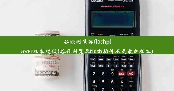 谷歌浏览器flashplayer版本过低(谷歌浏览器flash插件不是最新版本)