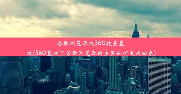 谷歌浏览器被360搜索篡改(360篡改了谷歌浏览器的主页如何更改回来)