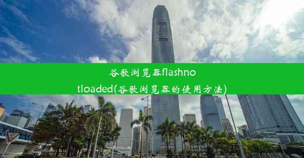 谷歌浏览器flashnotloaded(谷歌浏览器的使用方法)