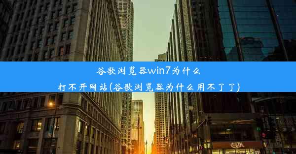 谷歌浏览器win7为什么打不开网站(谷歌浏览器为什么用不了了)