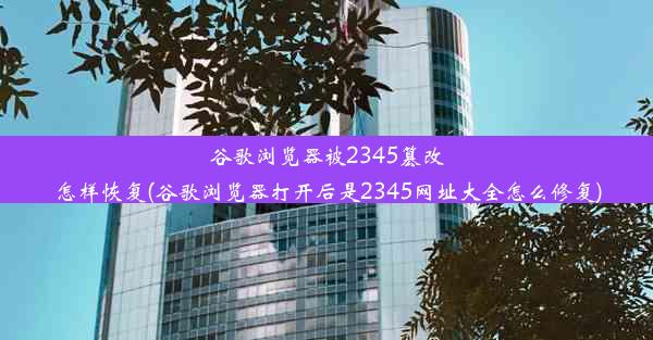 谷歌浏览器被2345篡改怎样恢复(谷歌浏览器打开后是2345网址大全怎么修复)