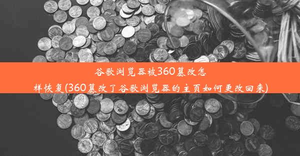 谷歌浏览器被360篡改怎样恢复(360篡改了谷歌浏览器的主页如何更改回来)