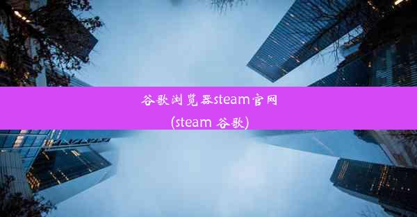 谷歌浏览器steam官网(steam 谷歌)