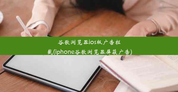 谷歌浏览器ios版广告拦截(iphone谷歌浏览器屏蔽广告)