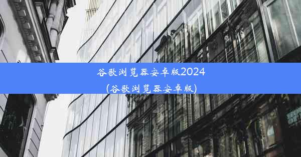 谷歌浏览器安卓版2024(谷歌浏览器安卓版)