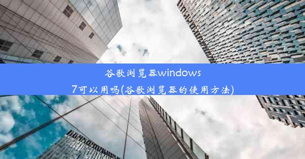 谷歌浏览器windows7可以用吗(谷歌浏览器的使用方法)