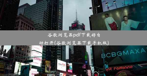 谷歌浏览器pdf下载好自动打开(谷歌浏览器下载手机版)