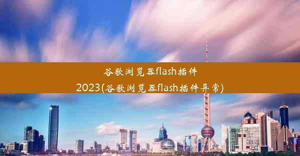 谷歌浏览器flash插件2023(谷歌浏览器flash插件异常)