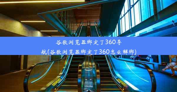 谷歌浏览器绑定了360导航(谷歌浏览器绑定了360怎么解绑)