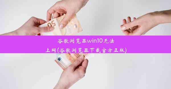 谷歌浏览器win10无法上网(谷歌浏览器下载官方正版)