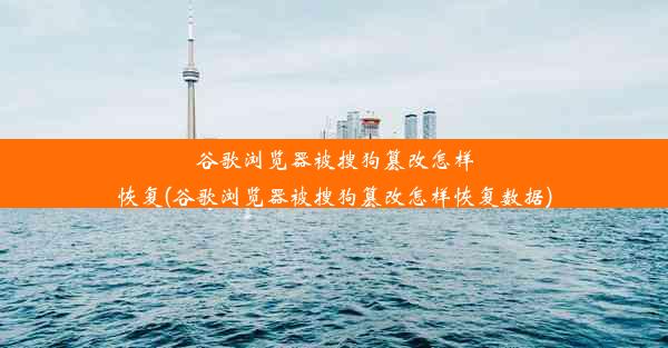 谷歌浏览器被搜狗篡改怎样恢复(谷歌浏览器被搜狗篡改怎样恢复数据)