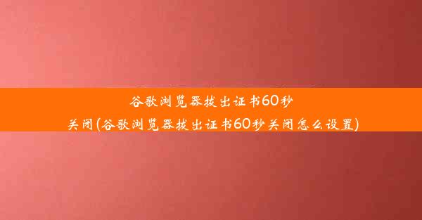 谷歌浏览器拔出证书60秒关闭(谷歌浏览器拔出证书60秒关闭怎么设置)