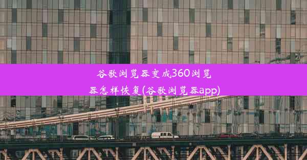 谷歌浏览器变成360浏览器怎样恢复(谷歌浏览器app)