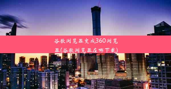 谷歌浏览器变成360浏览器(谷歌浏览器在哪下载)