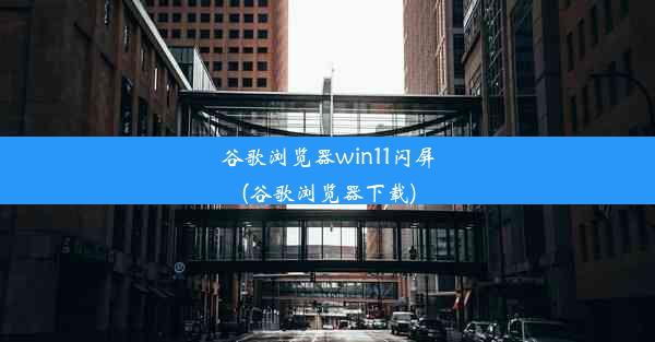 谷歌浏览器win11闪屏(谷歌浏览器下载)