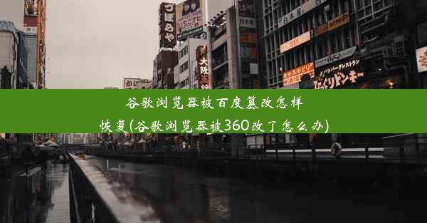 谷歌浏览器被百度篡改怎样恢复(谷歌浏览器被360改了怎么办)