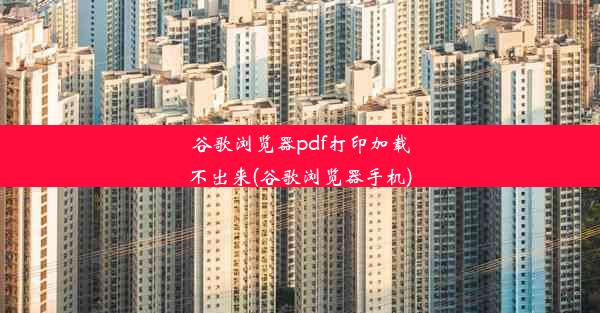 谷歌浏览器pdf打印加载不出来(谷歌浏览器手机)