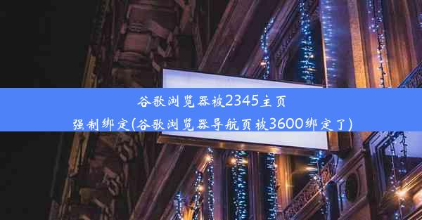 谷歌浏览器被2345主页强制绑定(谷歌浏览器导航页被3600绑定了)