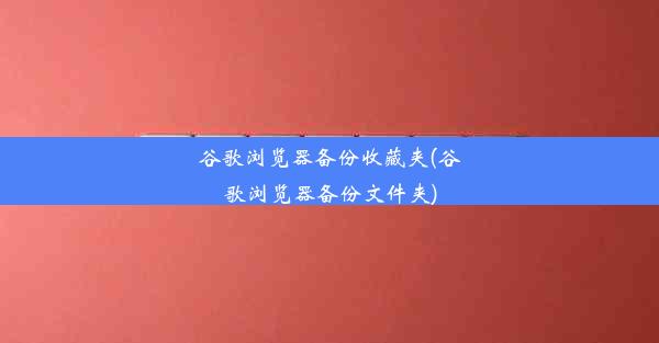 谷歌浏览器备份收藏夹(谷歌浏览器备份文件夹)