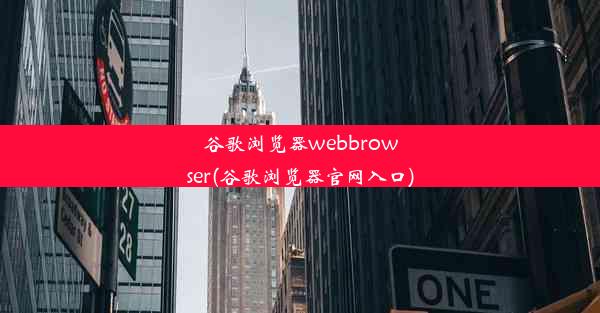 谷歌浏览器webbrowser(谷歌浏览器官网入口)