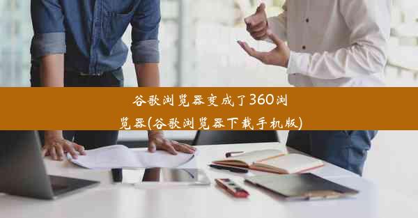 谷歌浏览器变成了360浏览器(谷歌浏览器下载手机版)