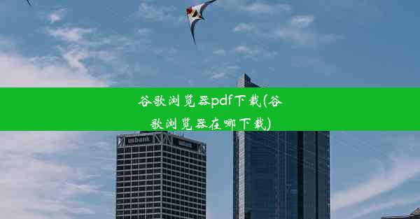 谷歌浏览器pdf下载(谷歌浏览器在哪下载)