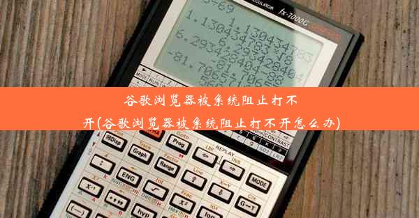 谷歌浏览器被系统阻止打不开(谷歌浏览器被系统阻止打不开怎么办)