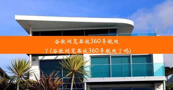 谷歌浏览器被360导航改了(谷歌浏览器被360导航改了吗)