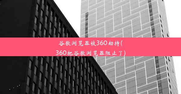 谷歌浏览器被360劫持(360把谷歌浏览器阻止了)