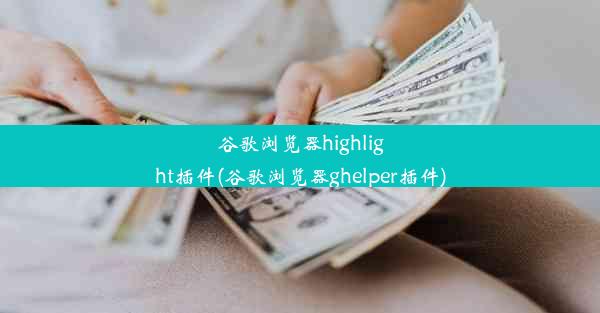 谷歌浏览器highlight插件(谷歌浏览器ghelper插件)