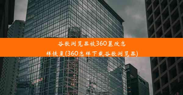 谷歌浏览器被360篡改怎样恢复(360怎样下载谷歌浏览器)