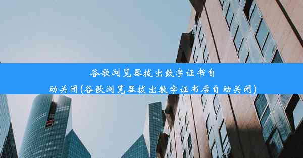 谷歌浏览器拔出数字证书自动关闭(谷歌浏览器拔出数字证书后自动关闭)