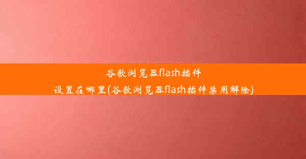 谷歌浏览器flash插件设置在哪里(谷歌浏览器flash插件禁用解除)