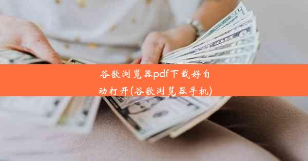 谷歌浏览器pdf下载好自动打开(谷歌浏览器手机)