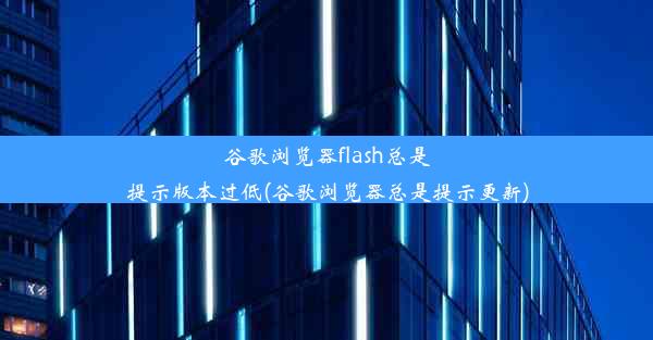 谷歌浏览器flash总是提示版本过低(谷歌浏览器总是提示更新)