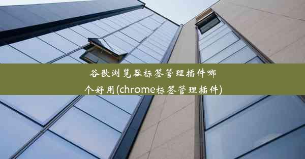 谷歌浏览器标签管理插件哪个好用(chrome标签管理插件)