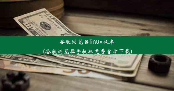 谷歌浏览器linux版本(谷歌浏览器手机版免费官方下载)