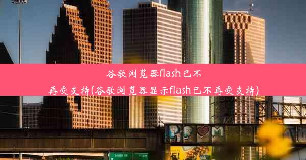 谷歌浏览器flash已不再受支持(谷歌浏览器显示flash已不再受支持)