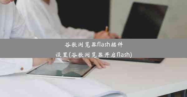 谷歌浏览器flash插件设置(谷歌浏览器开启flash)