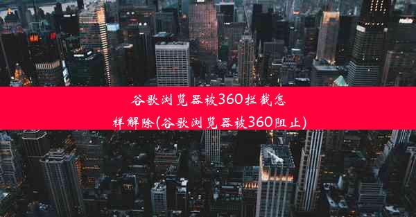 谷歌浏览器被360拦截怎样解除(谷歌浏览器被360阻止)