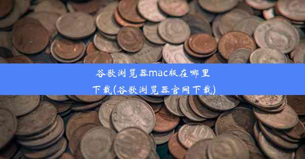 谷歌浏览器mac版在哪里下载(谷歌浏览器官网下载)