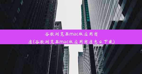 谷歌浏览器mac版应用商店(谷歌浏览器mac版应用商店怎么下载)