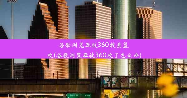 谷歌浏览器被360搜索篡改(谷歌浏览器被360改了怎么办)