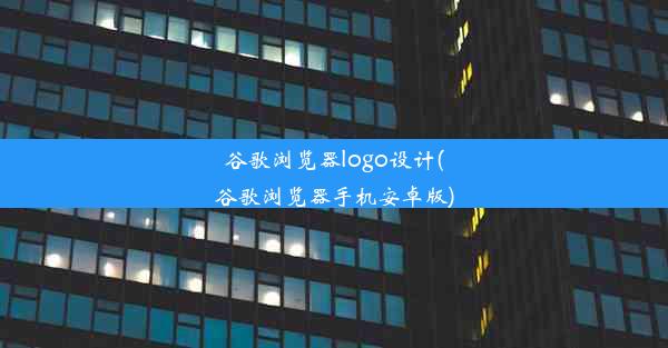 谷歌浏览器logo设计(谷歌浏览器手机安卓版)